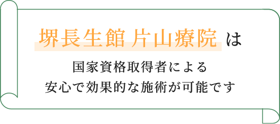 堺長生館 片山療院 は国家資格取得者による安心で効果的な施術が可能です